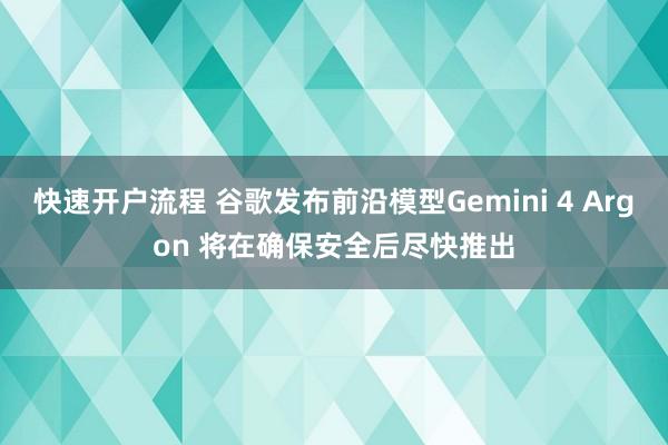 快速开户流程 谷歌发布前沿模型Gemini 4 Argon 将在确保安全后尽快推出