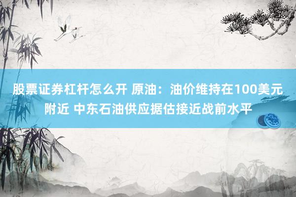 股票证券杠杆怎么开 原油：油价维持在100美元附近 中东石油供应据估接近战前水平