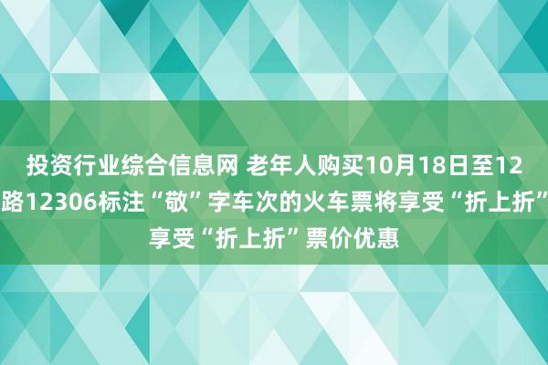 投资行业综合信息网 老年人购买10月18日至12月30日铁路12306标注“敬”字车次的火车票将享受“折上折”票价优惠