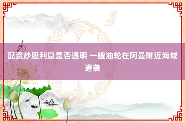配资炒股利息是否透明 一艘油轮在阿曼附近海域遭袭