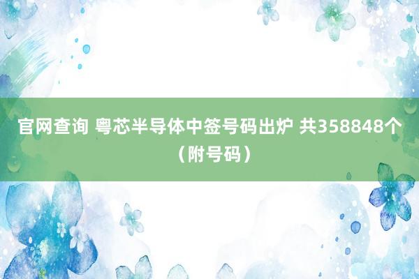 官网查询 粤芯半导体中签号码出炉 共358848个（附号码）