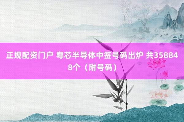 正规配资门户 粤芯半导体中签号码出炉 共358848个（附号码）