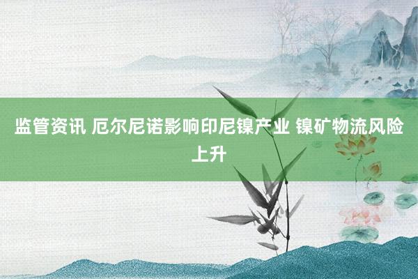 监管资讯 厄尔尼诺影响印尼镍产业 镍矿物流风险上升