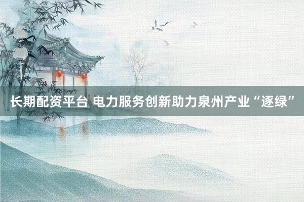 长期配资平台 电力服务创新助力泉州产业“逐绿”