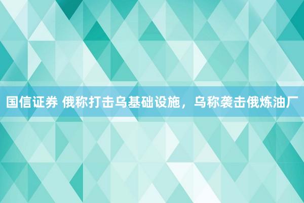国信证券 俄称打击乌基础设施，乌称袭击俄炼油厂