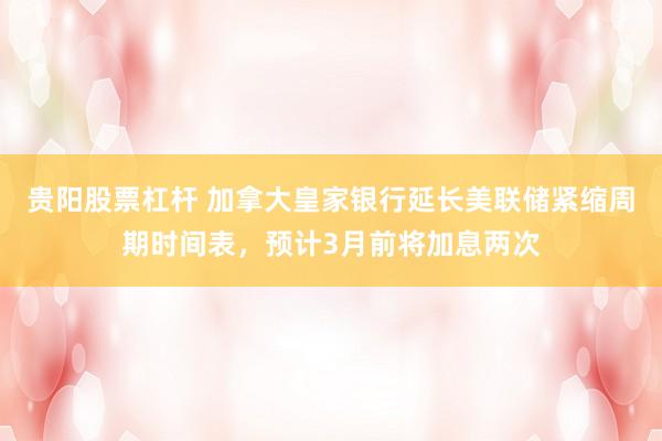 贵阳股票杠杆 加拿大皇家银行延长美联储紧缩周期时间表，预计3月前将加息两次
