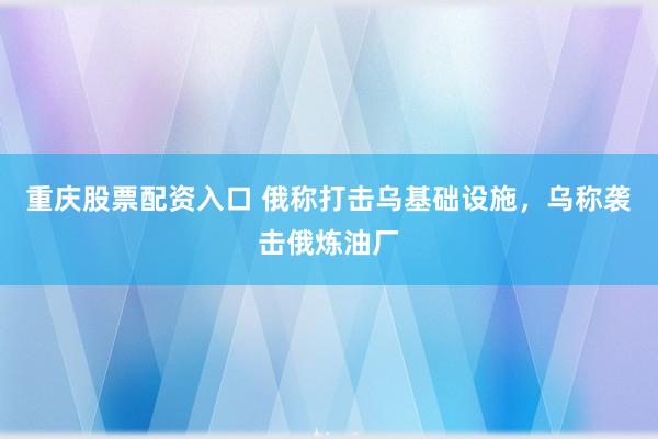 重庆股票配资入口 俄称打击乌基础设施，乌称袭击俄炼油厂