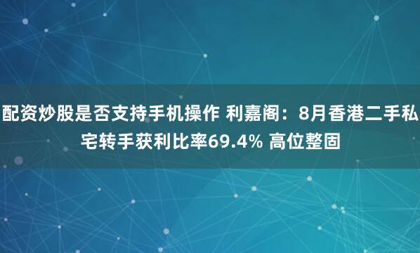 配资炒股是否支持手机操作 利嘉阁：8月香港二手私宅转手获利比率69.4% 高位整固