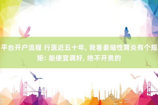 平台开户流程 行医近五十年, 我看萎缩性胃炎有个规矩: 能便宜调好, 绝不开贵的