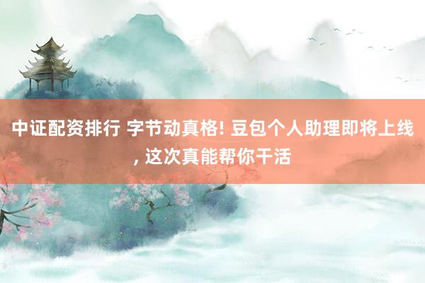 中证配资排行 字节动真格! 豆包个人助理即将上线, 这次真能帮你干活