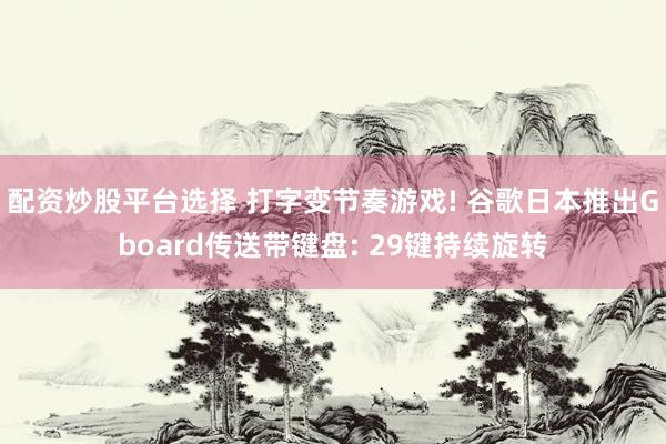 配资炒股平台选择 打字变节奏游戏! 谷歌日本推出Gboard传送带键盘: 29键持续旋转