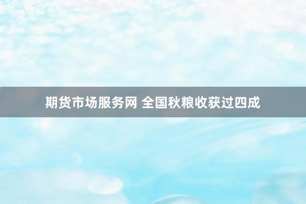 期货市场服务网 全国秋粮收获过四成
