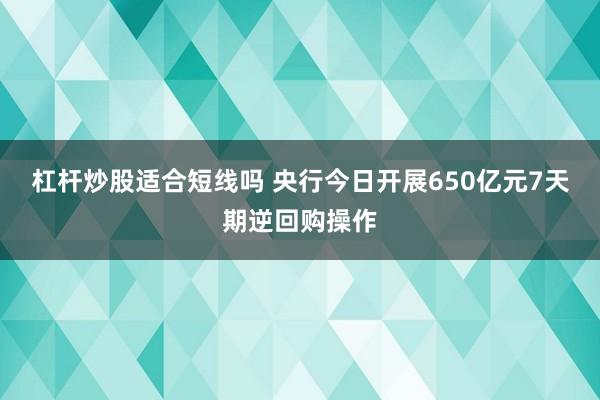 杠杆炒股适合短线吗 央行今日开展650亿元7天期逆回购操作
