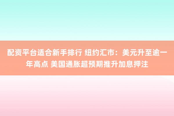 配资平台适合新手排行 纽约汇市：美元升至逾一年高点 美国通胀超预期推升加息押注