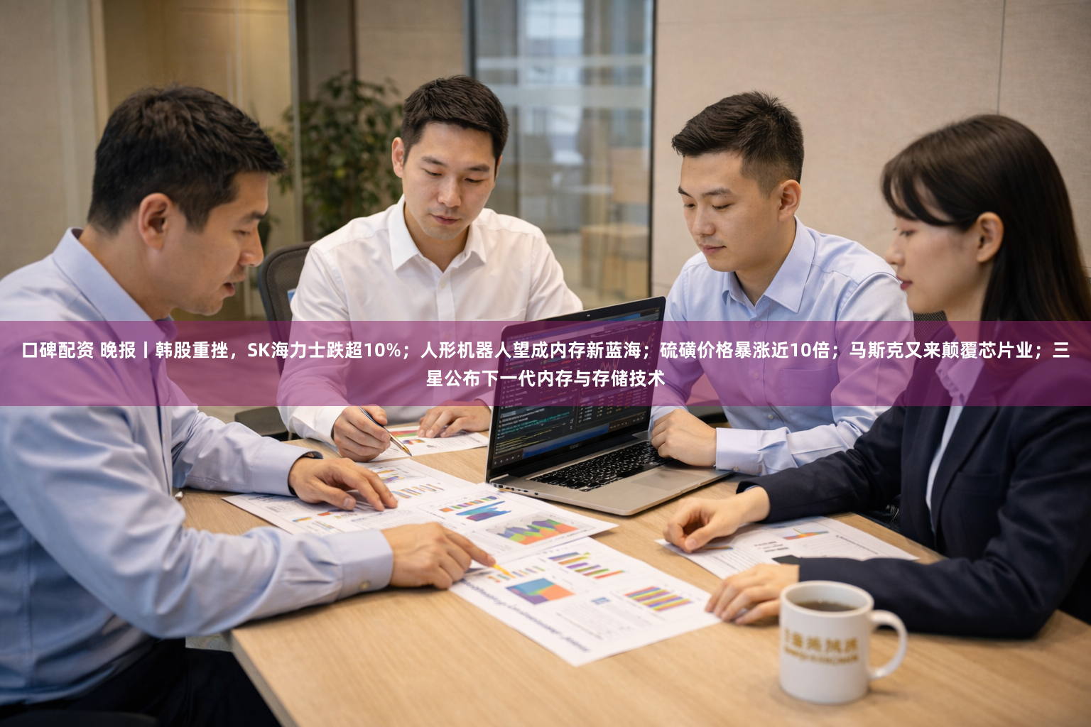 口碑配资 晚报丨韩股重挫，SK海力士跌超10%；人形机器人望成内存新蓝海；硫磺价格暴涨近10倍；马斯克又来颠覆芯片业；三星公布下一代内存与存储技术