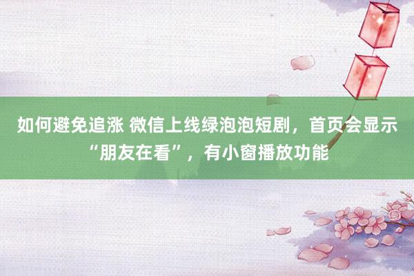 如何避免追涨 微信上线绿泡泡短剧，首页会显示“朋友在看”，有小窗播放功能