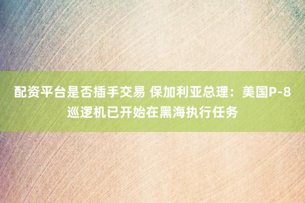 配资平台是否插手交易 保加利亚总理：美国P-8巡逻机已开始在黑海执行任务