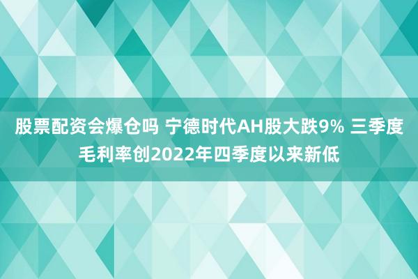 股票配资会爆仓吗 宁德时代AH股大跌9% 三季度毛利率创2022年四季度以来新低