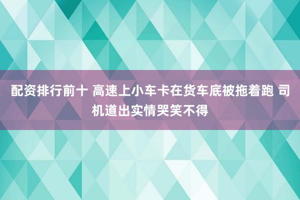 配资排行前十 高速上小车卡在货车底被拖着跑 司机道出实情哭笑不得