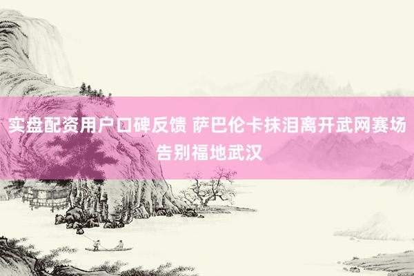 实盘配资用户口碑反馈 萨巴伦卡抹泪离开武网赛场 告别福地武汉