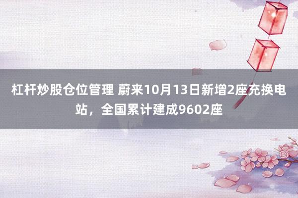 杠杆炒股仓位管理 蔚来10月13日新增2座充换电站，全国累计建成9602座