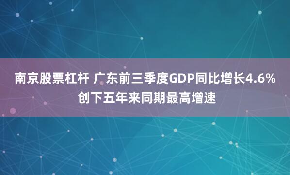 南京股票杠杆 广东前三季度GDP同比增长4.6% 创下五年来同期最高增速