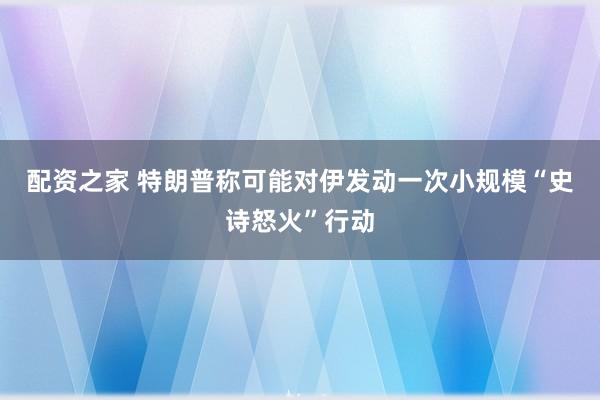 配资之家 特朗普称可能对伊发动一次小规模“史诗怒火”行动