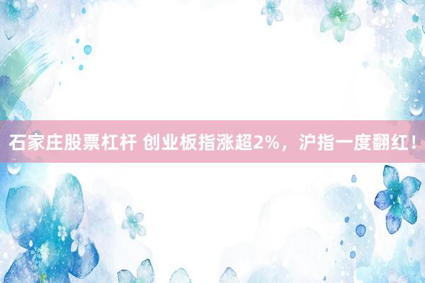 石家庄股票杠杆 创业板指涨超2%，沪指一度翻红！