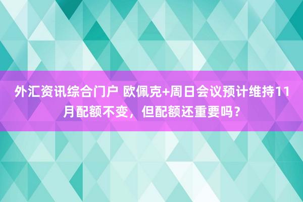 外汇资讯综合门户 欧佩克+周日会议预计维持11月配额不变，但配额还重要吗？