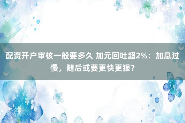 配资开户审核一般要多久 加元回吐超2%：加息过慢，随后或要更快更狠？