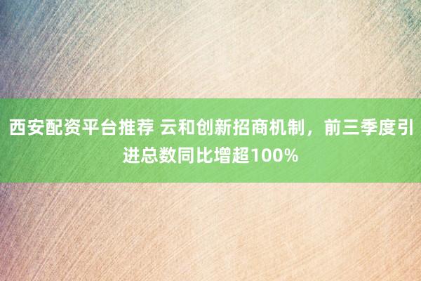 西安配资平台推荐 云和创新招商机制，前三季度引进总数同比增超100%