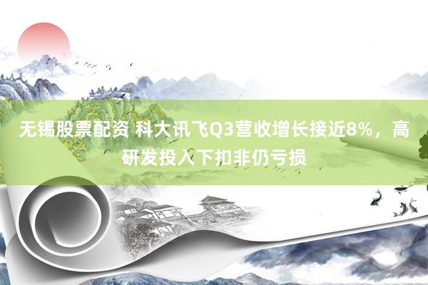无锡股票配资 科大讯飞Q3营收增长接近8%，高研发投入下扣非仍亏损