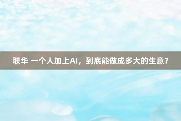 联华 一个人加上AI，到底能做成多大的生意？