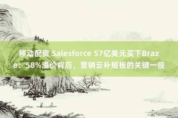 移动配资 Salesforce 57亿美元买下Braze：58%溢价背后，营销云补短板的关键一役