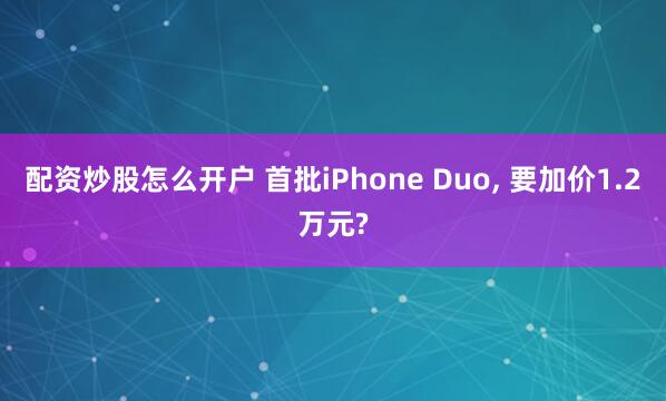 配资炒股怎么开户 首批iPhone Duo, 要加价1.2万元?