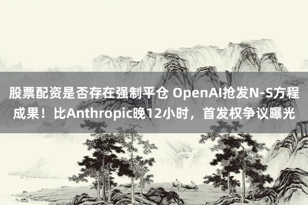 股票配资是否存在强制平仓 OpenAI抢发N-S方程成果！比Anthropic晚12小时，首发权争议曝光