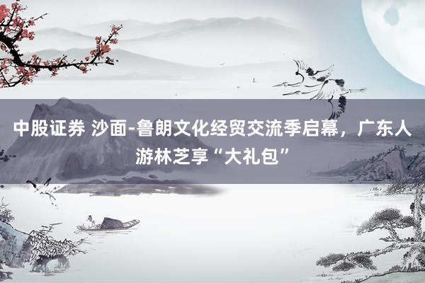 中股证券 沙面-鲁朗文化经贸交流季启幕，广东人游林芝享“大礼包”