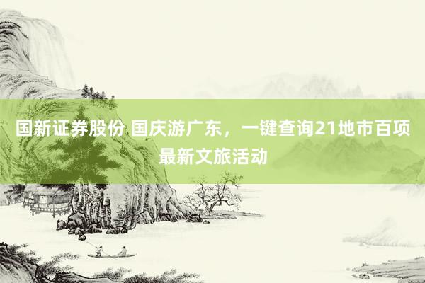 国新证券股份 国庆游广东，一键查询21地市百项最新文旅活动