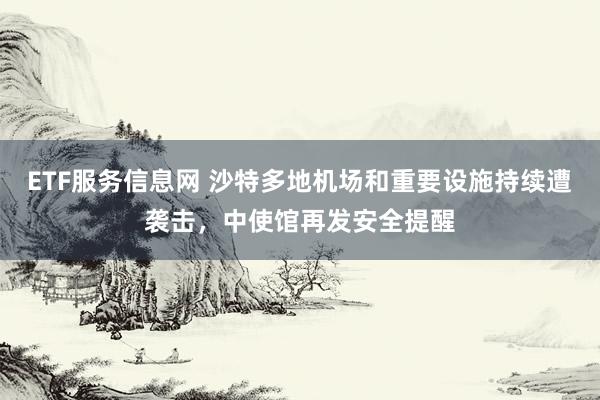 ETF服务信息网 沙特多地机场和重要设施持续遭袭击，中使馆再发安全提醒