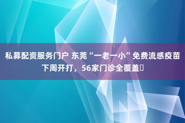 私募配资服务门户 东莞“一老一小”免费流感疫苗下周开打,56家门诊全覆盖