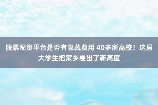 股票配资平台是否有隐藏费用 40多所高校！这届大学生把家乡卷出了新高度
