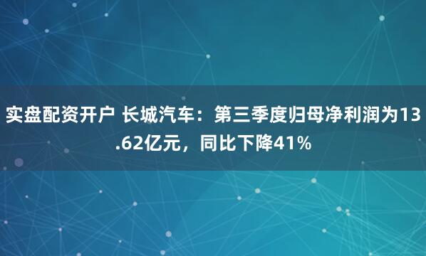 实盘配资开户 长城汽车：第三季度归母净利润为13.62亿元，同比下降41%