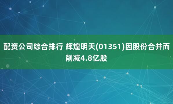 配资公司综合排行 辉煌明天(01351)因股份合并而削减4.8亿股
